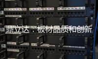 鼎立达
	：板材品质和创新是品牌必修课
