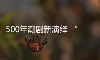 500年潮剧新演绎 “潮”味十足