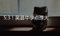 5:3！吴县中学点球大战晋级“省长杯”决赛