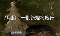 7月起，一批新规将施行