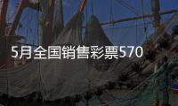 5月全国销售彩票570.36亿元，同比增长19.8%