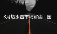 8月热水器市场解读：国产品牌持续发力
，销量占比超7成