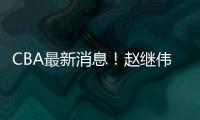 CBA最新消息！赵继伟留队
，鲁吐布拉重返新疆
，张益炅加盟北控