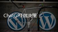 ChatGPT做决策：潜力大�，风险也更大