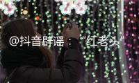 @抖音辟谣：“红老头”事件“已核实237人身份”“11人HIV阳性”等为谣言，已处置相关谣言1.4万余条