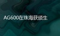AG600在珠海获颁生产许可证	，正式迈入批量生产阶段