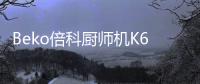 Beko倍科厨师机K6	，解锁智能厨房新“静”界