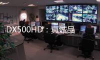 DX500HD
：真诚品质，细致入V