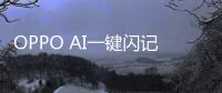 OPPO AI一键闪记问世：行业首创的AI记录方式