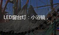 LED窗台灯：小浴镜，大魅力，更讲究。