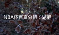 NBA杯官宣分组	
：湖船侠入死亡之组 杨瀚森战火勇掘刺+雄鹿盼卫冕