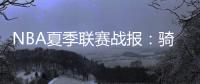 NBA夏季联赛战报	：骑士93