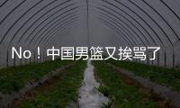 No！中国男篮又挨骂了�！首轮16号秀有望打亚洲杯