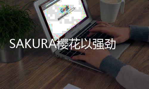 SAKURA樱花凝聚环球科技