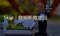 Skip：詹姆斯故意回克城训练来引导舆论 他该凭这个剧本拿奥斯卡