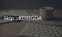 Skip：KD对GOAT攻击暴露了他的无知 詹姆斯的附和更让人作呕