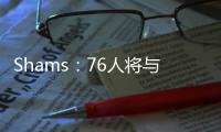 Shams：76人将与前锋多米尼克