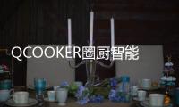 QCOOKER圈厨智能多功能烹饪料理机发布，“未来厨房”提前到来