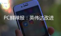 PC鲜辣报	
：英伟达改进移动显卡功耗展示 AMD下代APU曝光