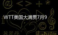 WTT美国大满贯7月9日赛程	：王楚钦10点10分，孙颖莎9点35分