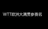 WTT欧洲大满贯参赛名单：王楚钦休战，孙颖莎继续搭档王曼昱