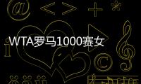 WTA罗马1000赛女单正赛签表公布，郑钦文与萨巴伦卡再度同区