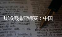 U16男排亚锦赛	：中国男排0比3不敌印度
，小组1胜2负&基本无缘八强