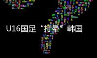 U16国足“打晕”韩国�！3分钟入2球，谢晋传射
，邝兆镭两连杀