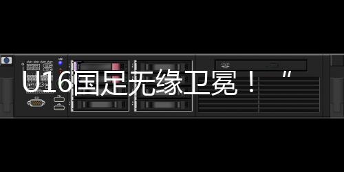 U16国足5场不败纪录被打破