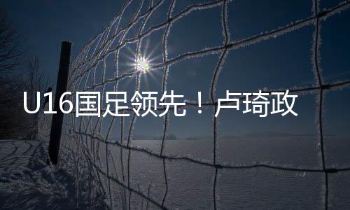 国高难U16国少1-0领先韩国U16