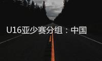 U16亚少赛分组：中国第四档 遇日本沙特印尼