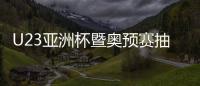 U23亚洲杯暨奥预赛抽签：中国国奥陷死亡之组