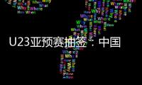 U23亚预赛抽签：中国澳洲文莱印尼同在G组
