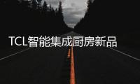 TCL智能集成厨房新品发布会，烹饪Freestyle即将上线