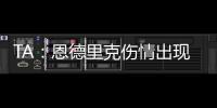 TA
：恩德里克伤情出现复发的情况，预计将继续养伤数周的时间