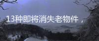 13种即将消失老物件

，见过三种以上算你厉害
，最后一个很少人认识
