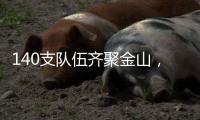 140支队伍齐聚金山，等你燃~