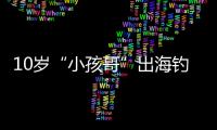 10岁“小孩哥”出海钓鱼睡着，从海南陵水漂到三亚