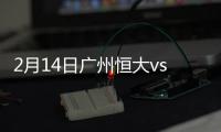 2月14日广州恒大vs武里南联战报
