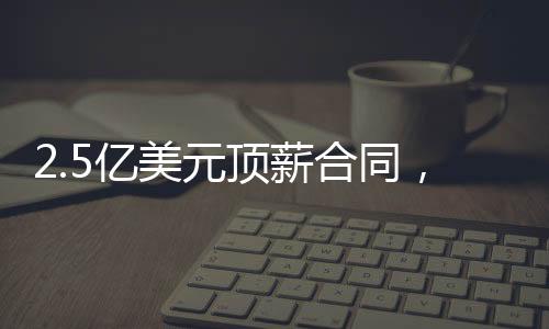 合同金额可能高达2.5亿美元