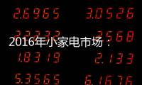 2016年小家电市场	�：增长稳健 潜力无限