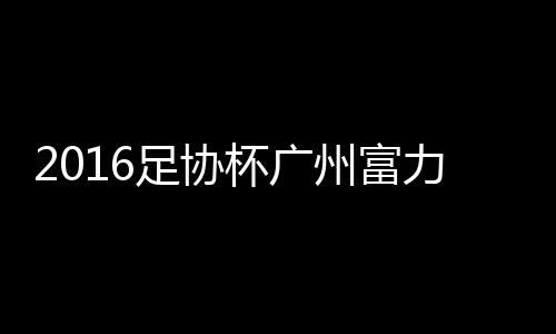 大战广州富力空欢喜一场