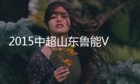 2015中超山东鲁能VS天津泰达战报
