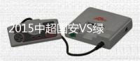 2015中超国安VS绿城战报