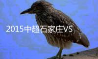2015中超石家庄VS天津泰达战报