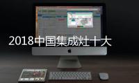 2018中国集成灶十大品牌
，中国人首选的品牌