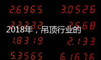 2018年，吊顶行业的环保、创新、定制全面开启