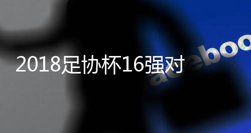 杯强2018足协杯16强全部诞生