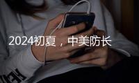 2024初夏，中美防长新加坡“线下见”
