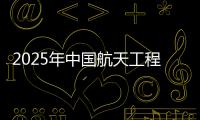 2025年中国航天工程有哪些重点任务�？国家航天局介绍→